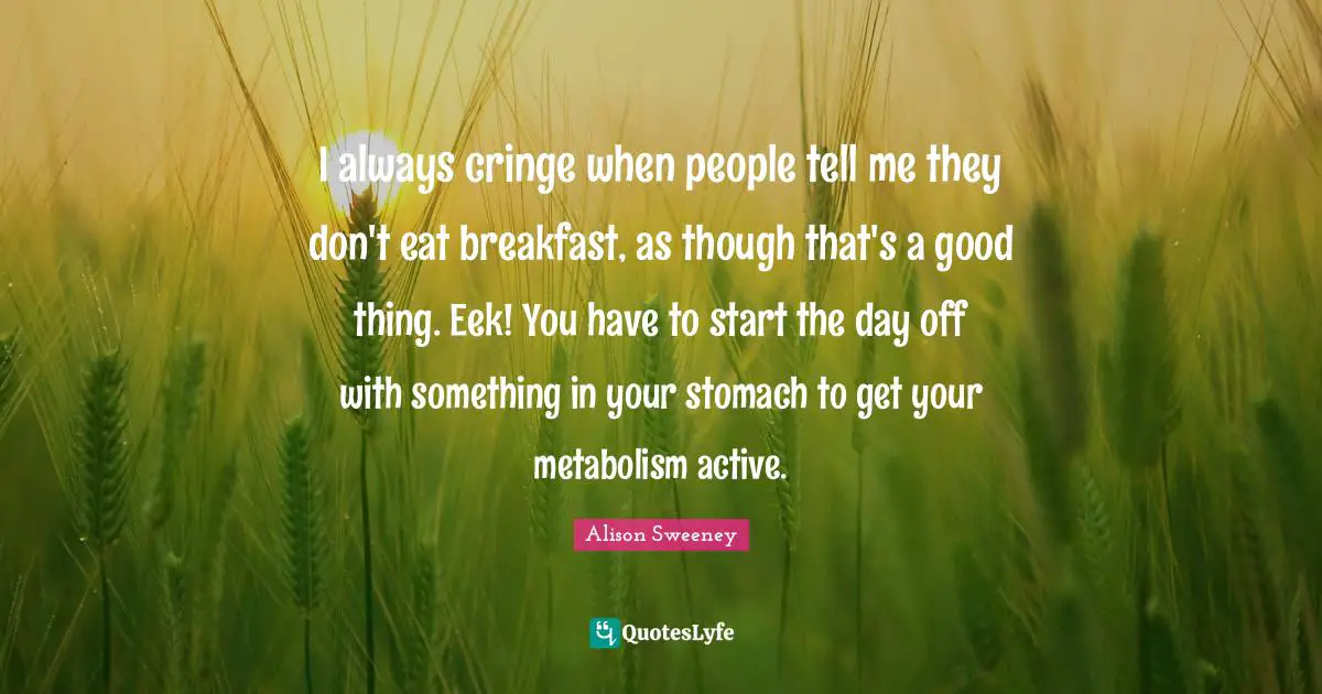 Days Off Quotes: "I always cringe when people tell me they don't eat breakfast, as though that's a good thing. Eek! You have to start the day off with something in your stomach to get your metabolism active."