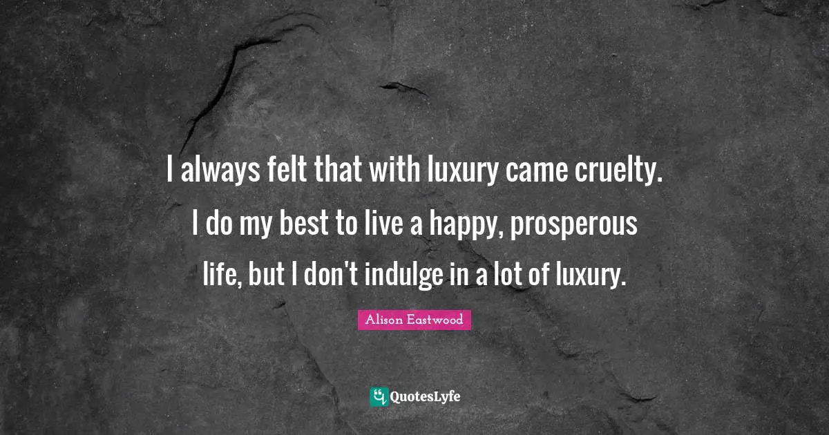 I always felt that with luxury came cruelty. I do my best to live a happy, prosperous life, but I don't indulge in a lot of luxury.