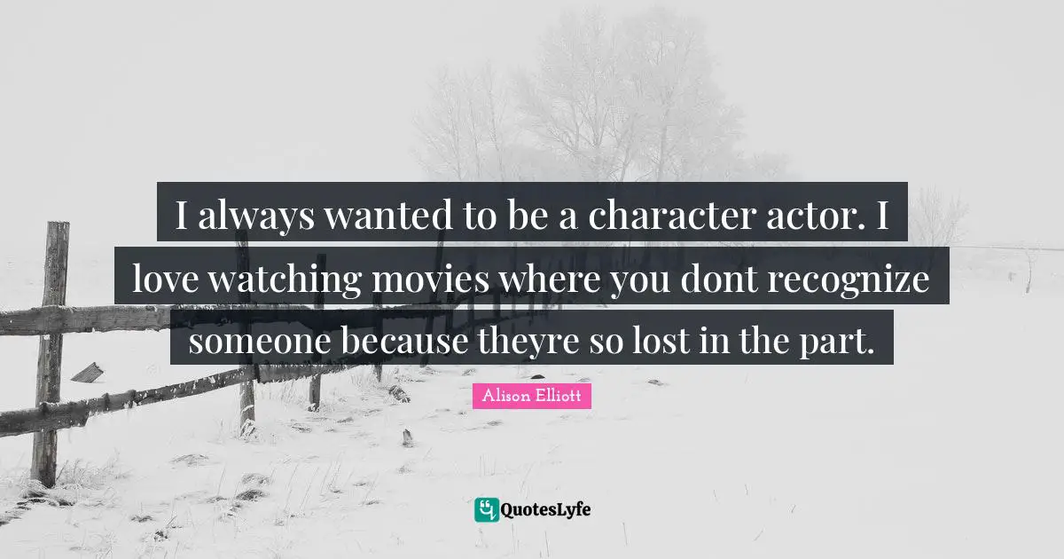 I always wanted to be a character actor. I love watching movies where you dont recognize someone because theyre so lost in the part.