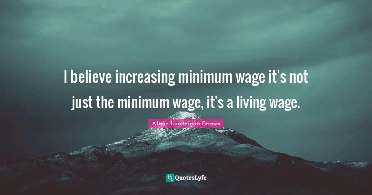 I believe increasing minimum wage it's not just the minimum wage, it's a living wage.