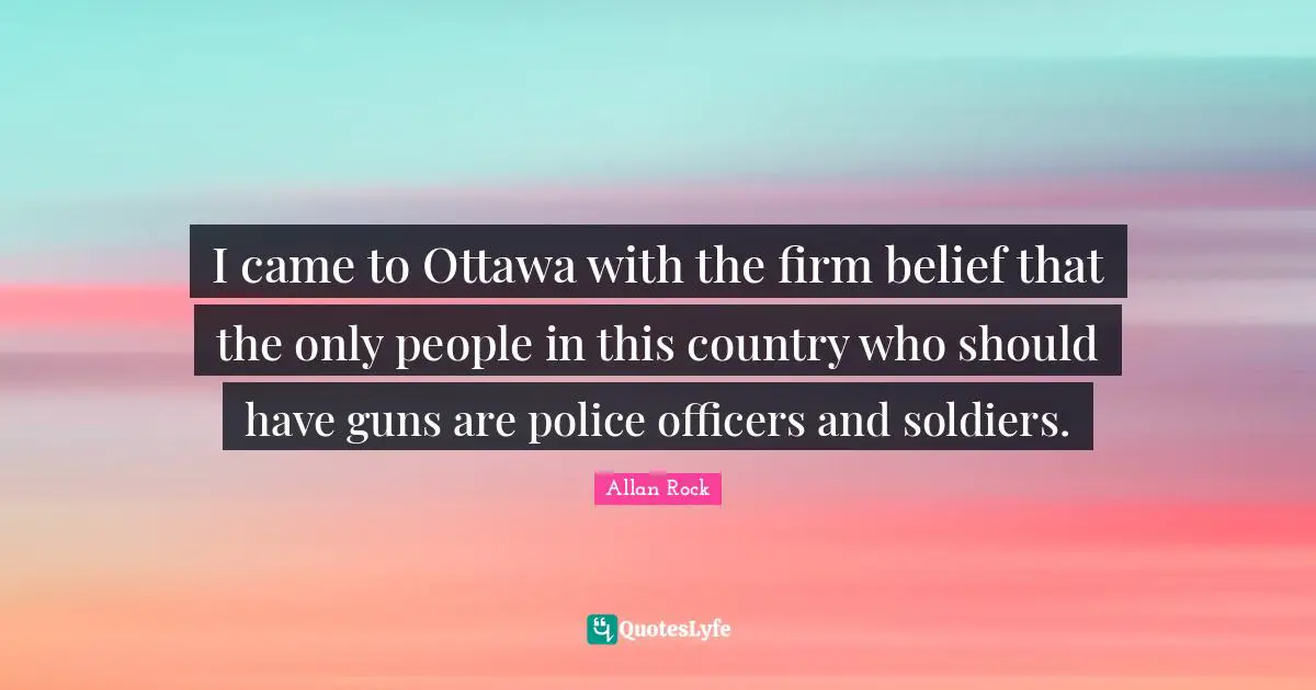 Firm Quotes: "I came to Ottawa with the firm belief that the only people in this country who should have guns are police officers and soldiers."