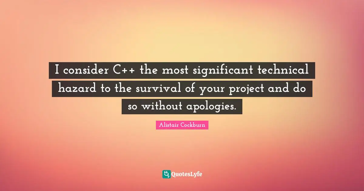 Hazards Quotes: "I consider C++ the most significant technical hazard to the survival of your project and do so without apologies."