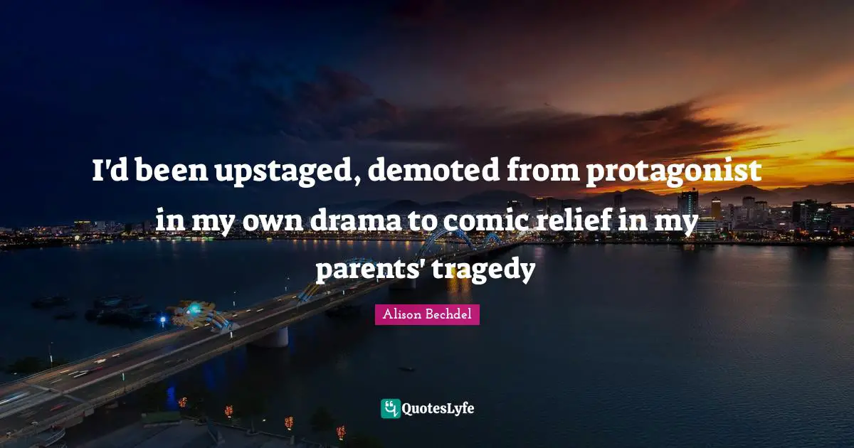 Alison Bechdel Quotes: "I'd been upstaged, demoted from protagonist in my own drama to comic relief in my parents' tragedy"