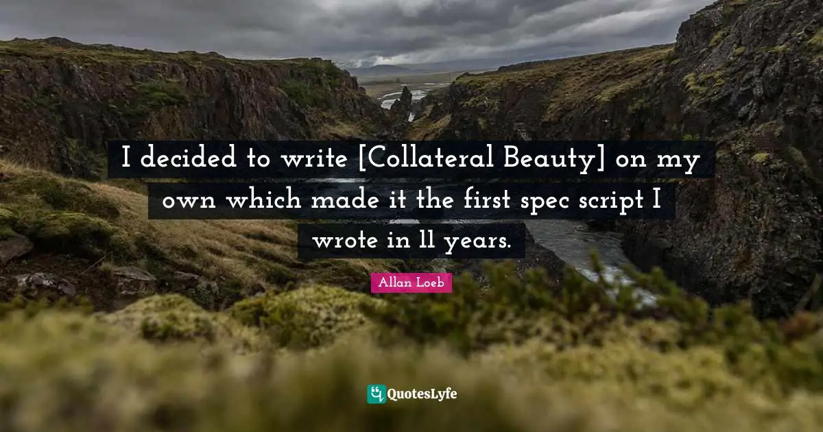 I decided to write [Collateral Beauty] on my own which made it the first spec script I wrote in 11 years.