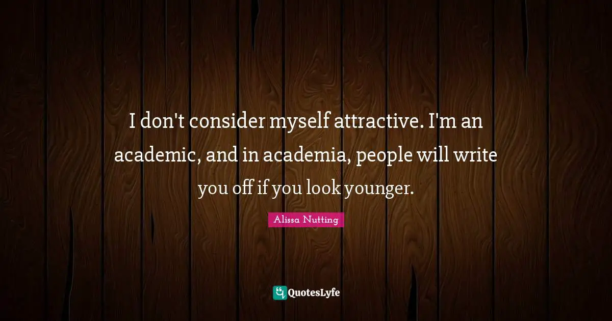 I don't consider myself attractive. I'm an academic, and in academia, people will write you off if you look younger.