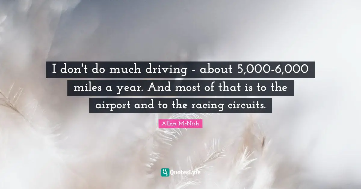 I don't do much driving - about 5,000-6,000 miles a year. And most of that is to the airport and to the racing circuits.