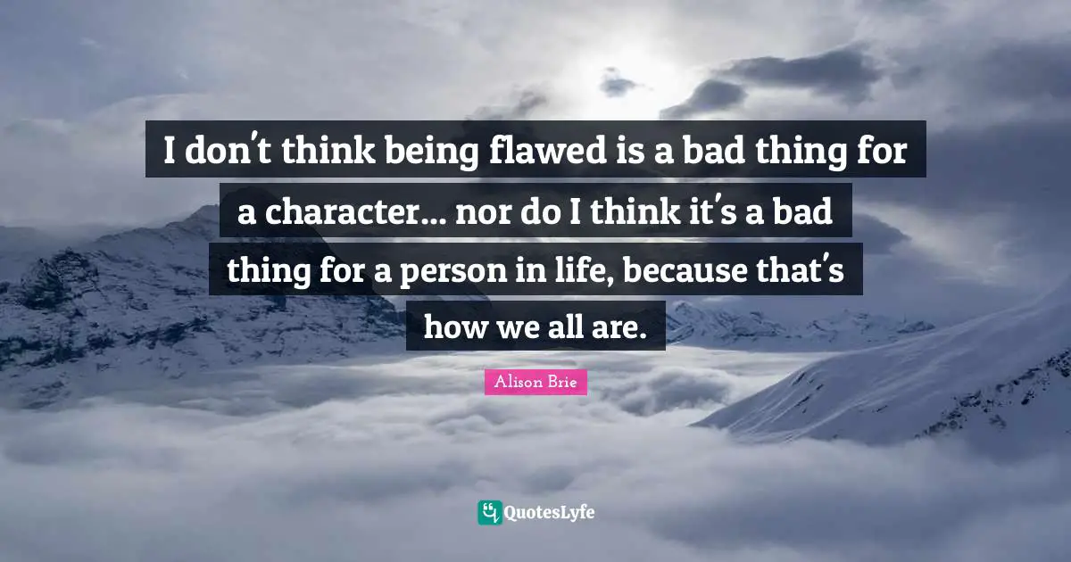 Flawed Quotes: "I don't think being flawed is a bad thing for a character... nor do I think it's a bad thing for a person in life, because that's how we all are."