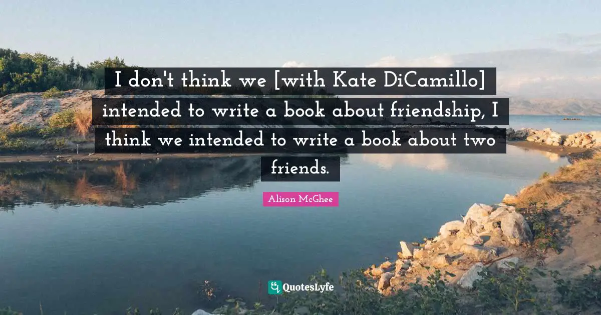 I don't think we [with Kate DiCamillo] intended to write a book about friendship, I think we intended to write a book about two friends.