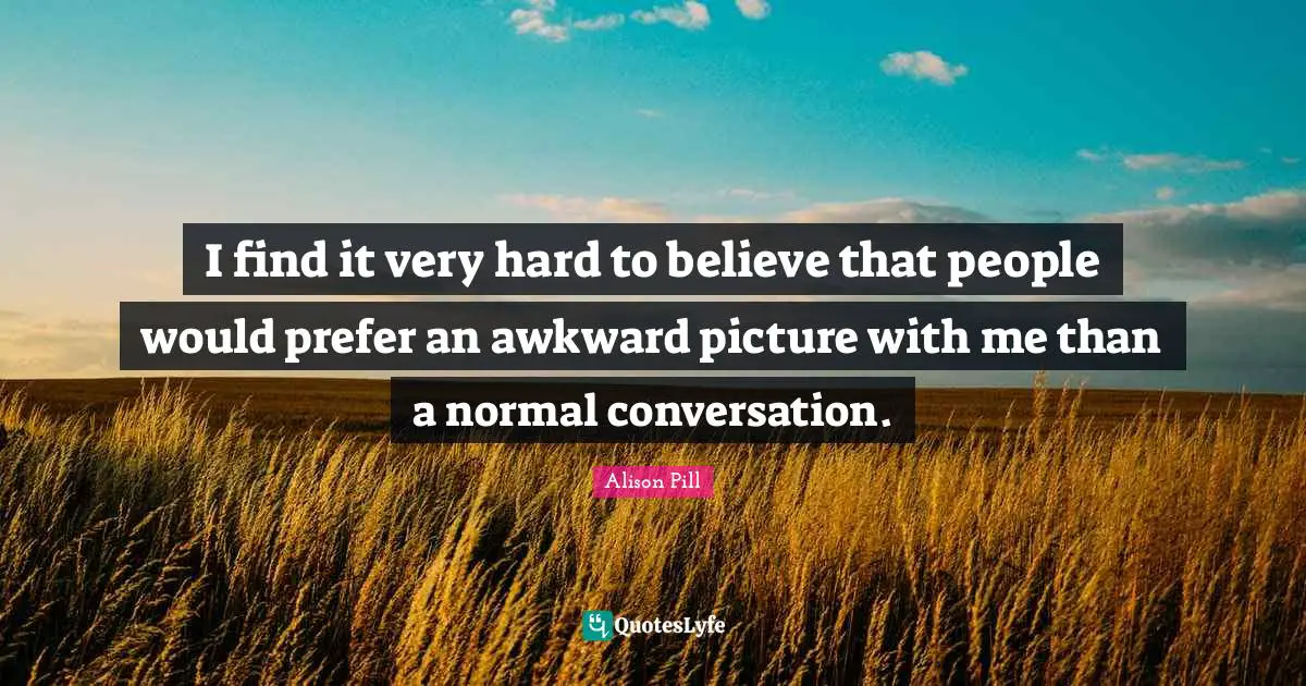 I find it very hard to believe that people would prefer an awkward picture with me than a normal conversation.