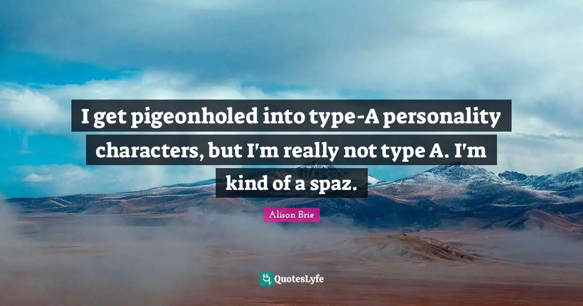 I get pigeonholed into type-A personality characters, but I'm really not type A. I'm kind of a spaz.