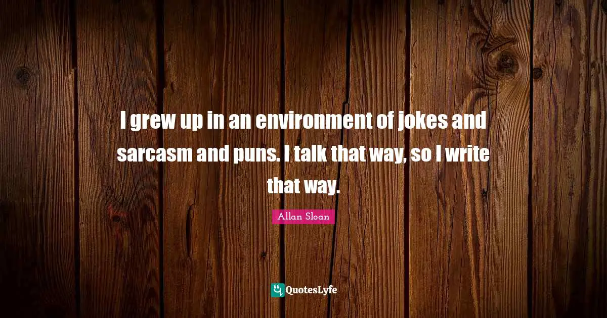 I grew up in an environment of jokes and sarcasm and puns. I talk that way, so I write that way.