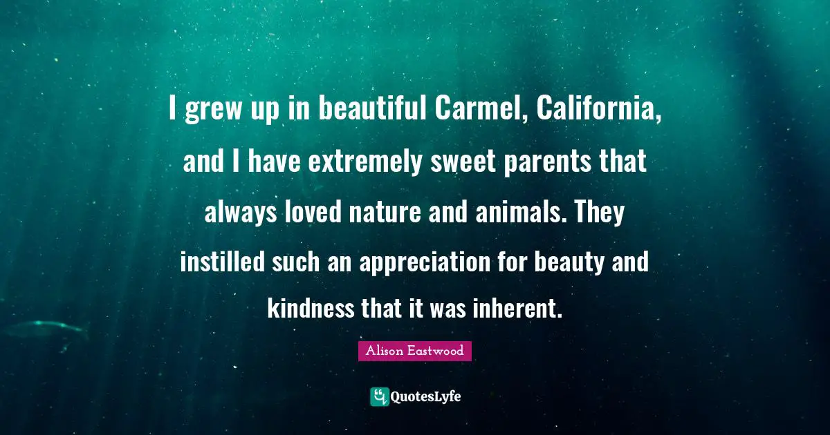 Nature And Animals Quotes: "I grew up in beautiful Carmel, California, and I have extremely sweet parents that always loved nature and animals. They instilled such an appreciation for beauty and kindness that it was inherent."