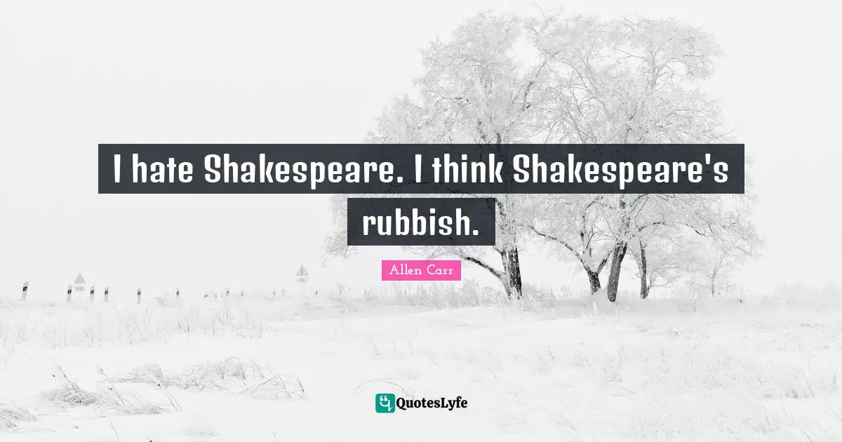 I hate Shakespeare. I think Shakespeare's rubbish.