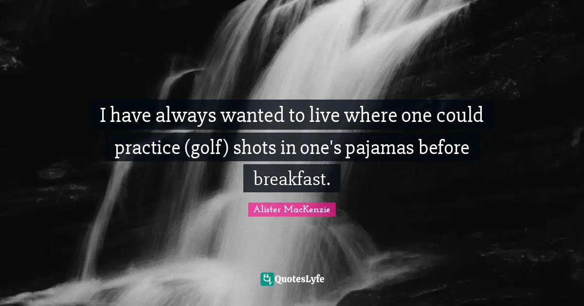 I have always wanted to live where one could practice (golf) shots in one's pajamas before breakfast.