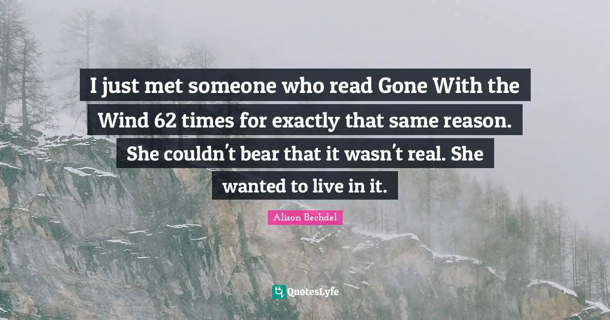 Alison Bechdel Quotes: "I just met someone who read Gone With the Wind 62 times for exactly that same reason. She couldn't bear that it wasn't real. She wanted to live in it."