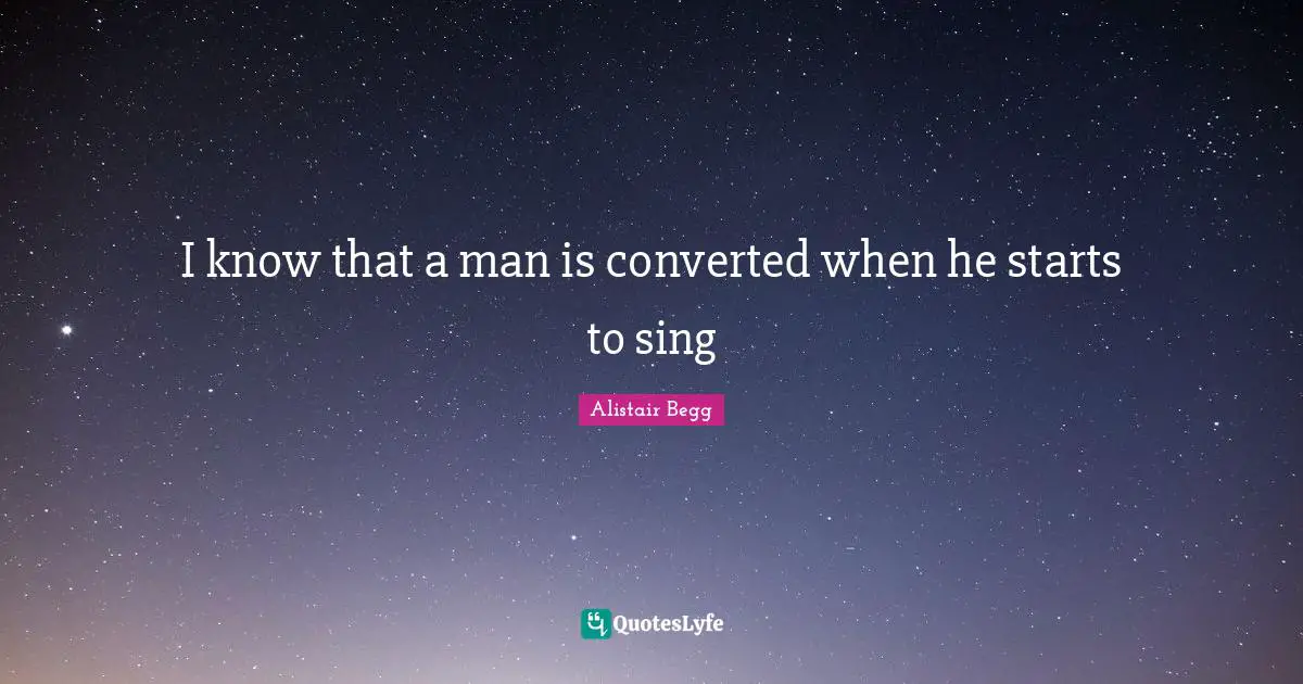 I know that a man is converted when he starts to sing
