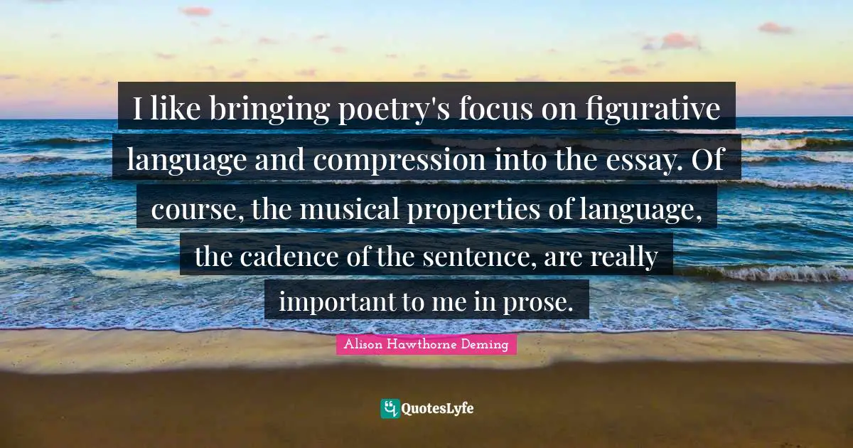 Compression Quotes: "I like bringing poetry's focus on figurative language and compression into the essay. Of course, the musical properties of language, the cadence of the sentence, are really important to me in prose."