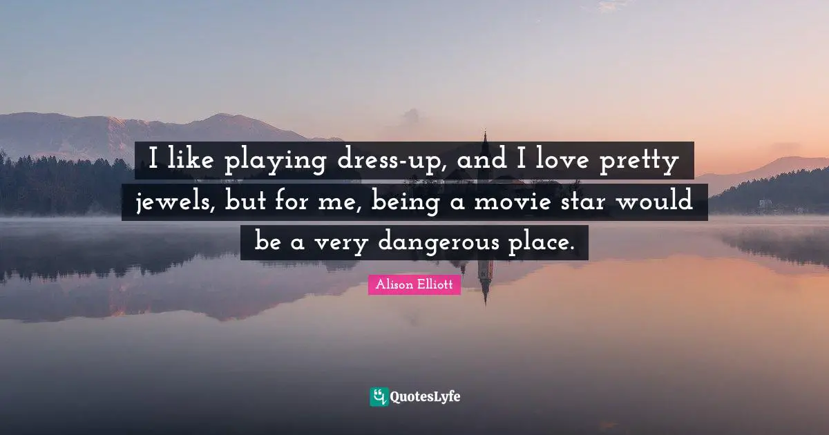 I like playing dress-up, and I love pretty jewels, but for me, being a movie star would be a very dangerous place.