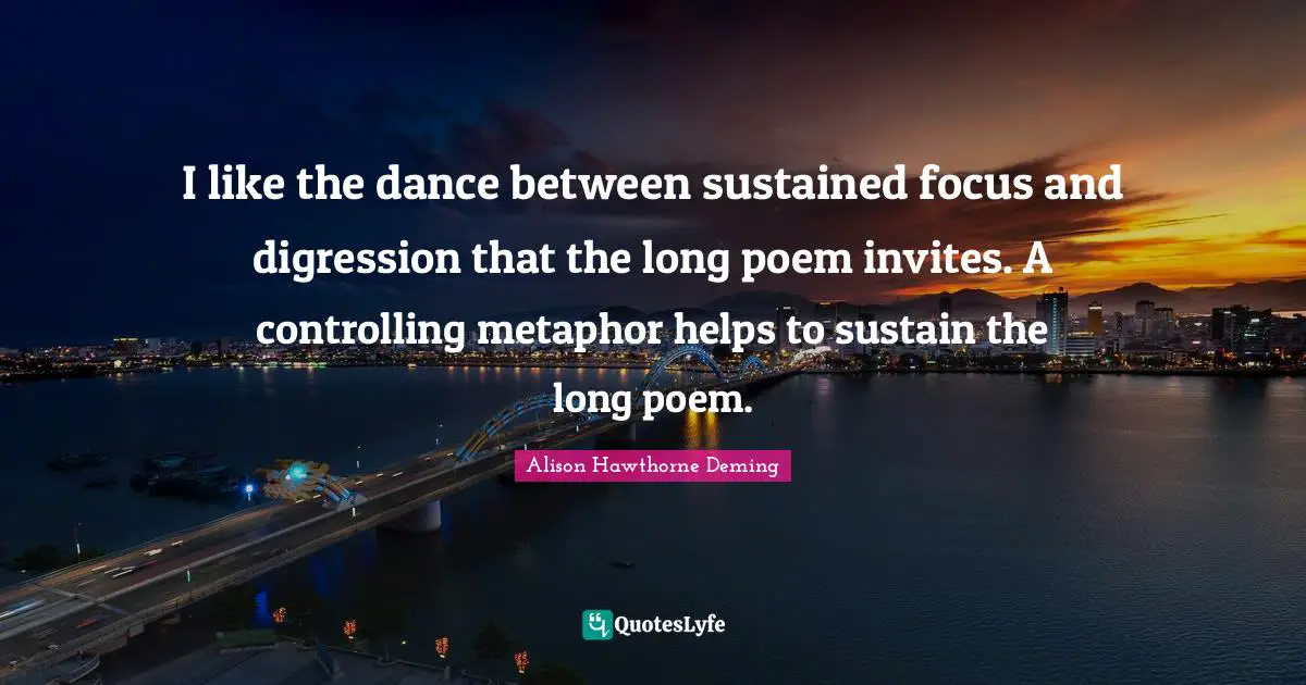 I like the dance between sustained focus and digression that the long poem invites. A controlling metaphor helps to sustain the long poem.