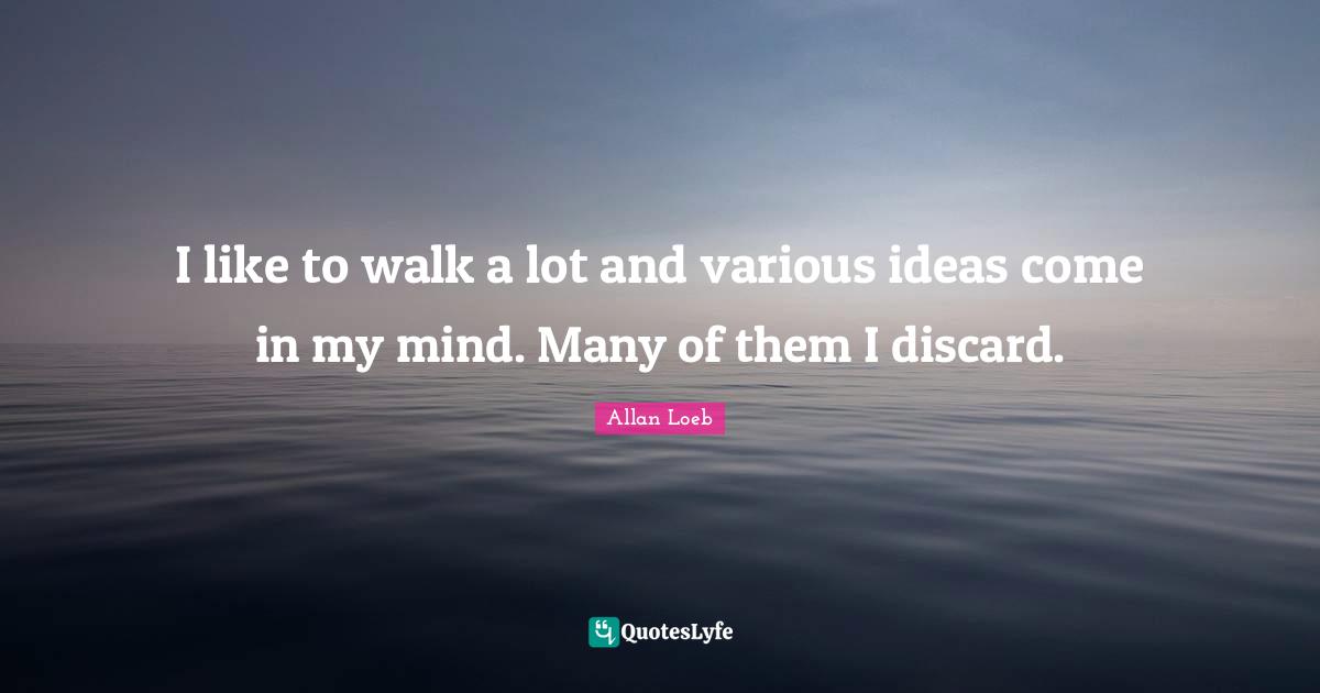 I like to walk a lot and various ideas come in my mind. Many of them I discard.
