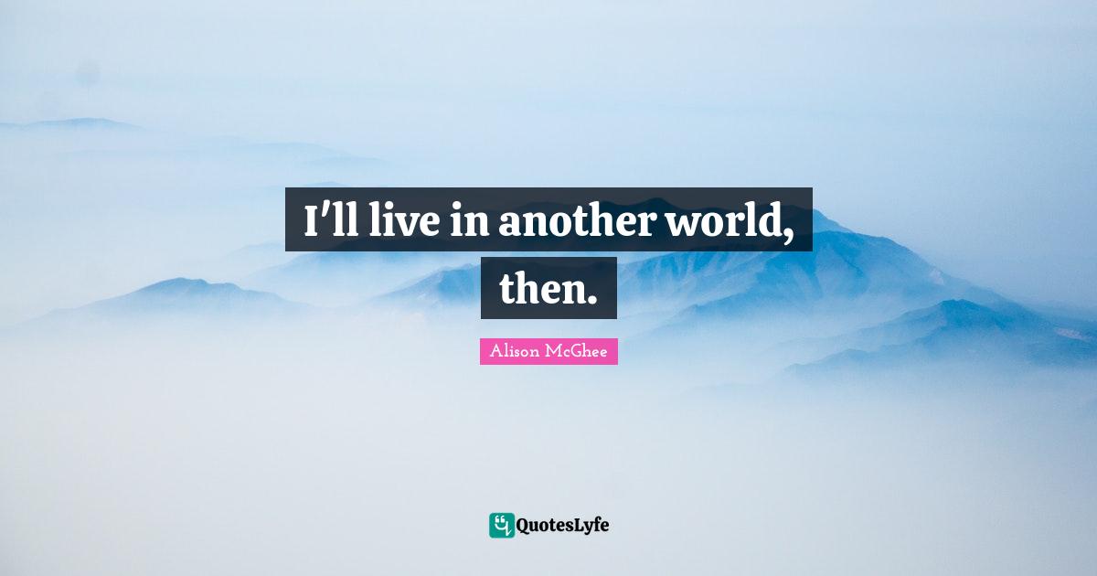 I'll live in another world, then.