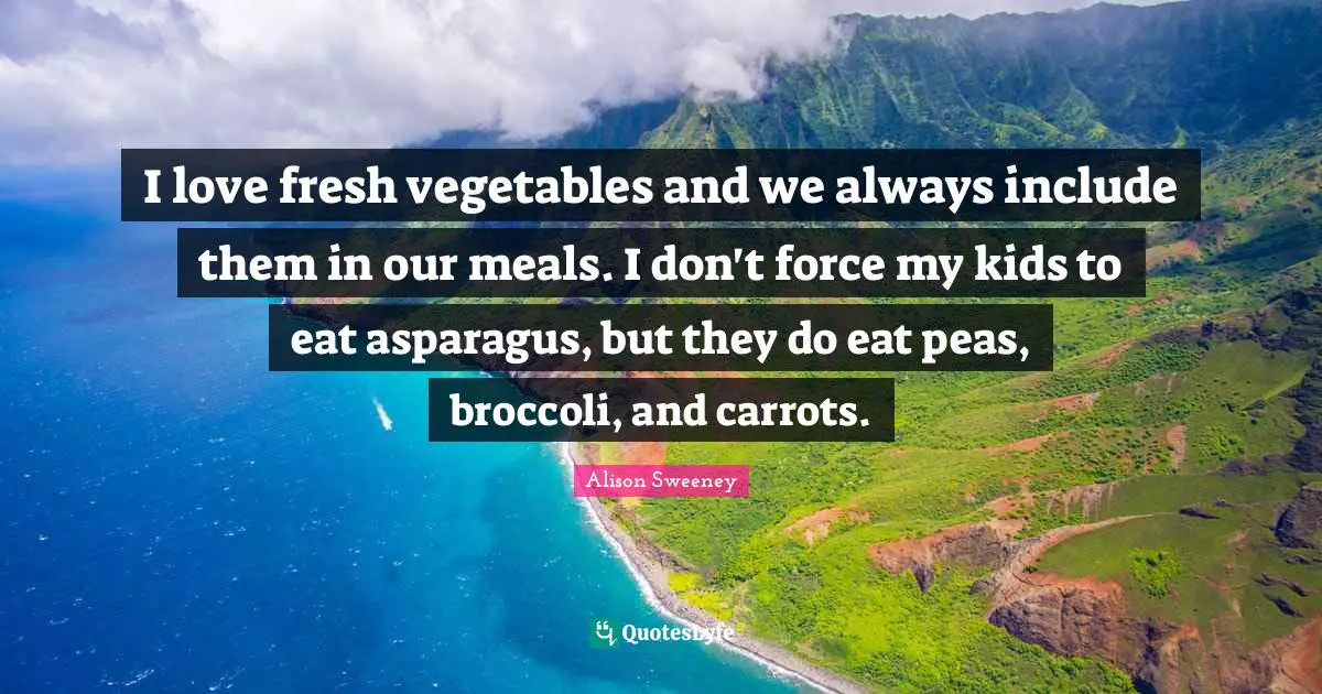 Alison Sweeney Quotes: "I love fresh vegetables and we always include them in our meals. I don't force my kids to eat asparagus, but they do eat peas, broccoli, and carrots."