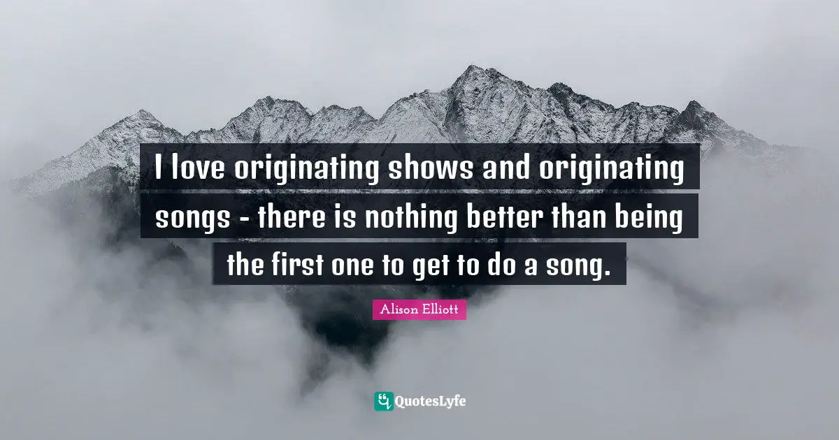 I love originating shows and originating songs - there is nothing better than being the first one to get to do a song.