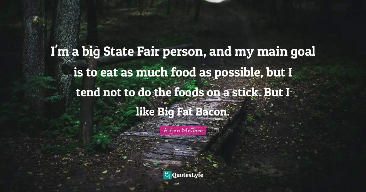 I'm a big State Fair person, and my main goal is to eat as much food as possible, but I tend not to do the foods on a stick. But I like Big Fat Bacon.