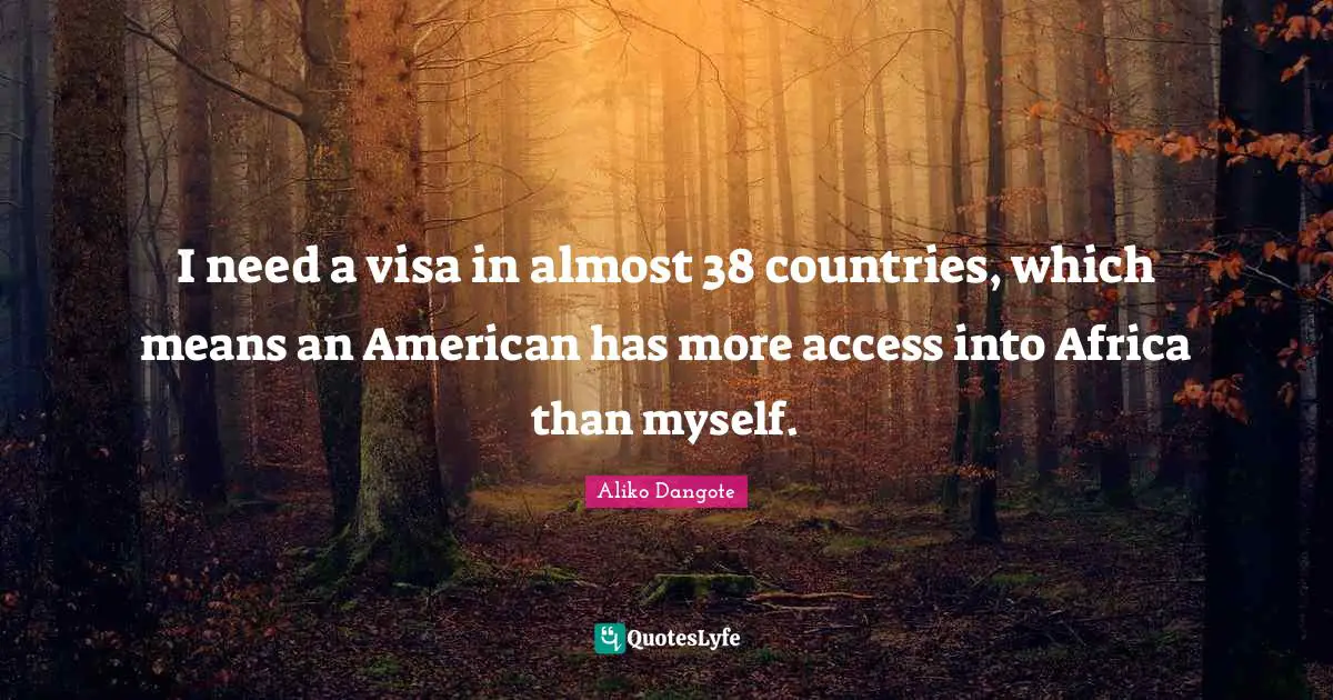 Aliko Dangote Quotes: "I need a visa in almost 38 countries, which means an American has more access into Africa than myself."
