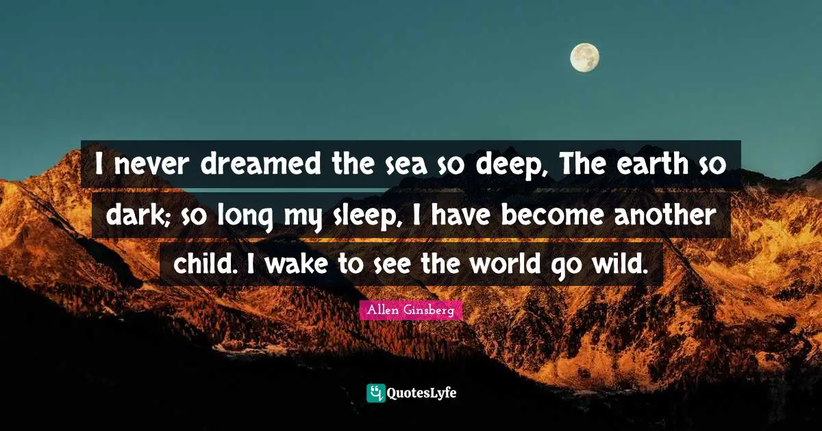 I never dreamed the sea so deep, The earth so dark; so long my sleep, I have become another child. I wake to see the world go wild.