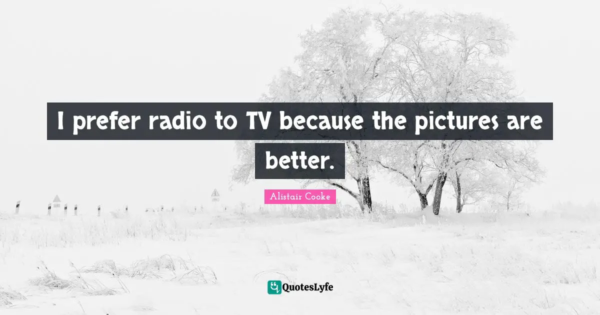 Alistair Cooke Quotes: "I prefer radio to TV because the pictures are better."