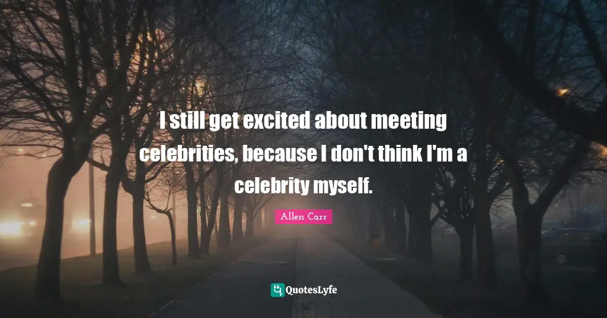 I still get excited about meeting celebrities, because I don't think I'm a celebrity myself.