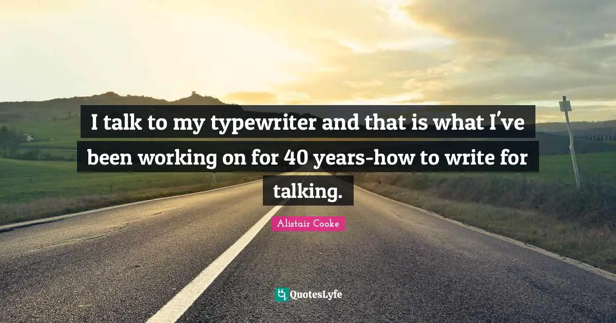 Alistair Cooke Quotes: "I talk to my typewriter and that is what I've been working on for 40 years-how to write for talking."