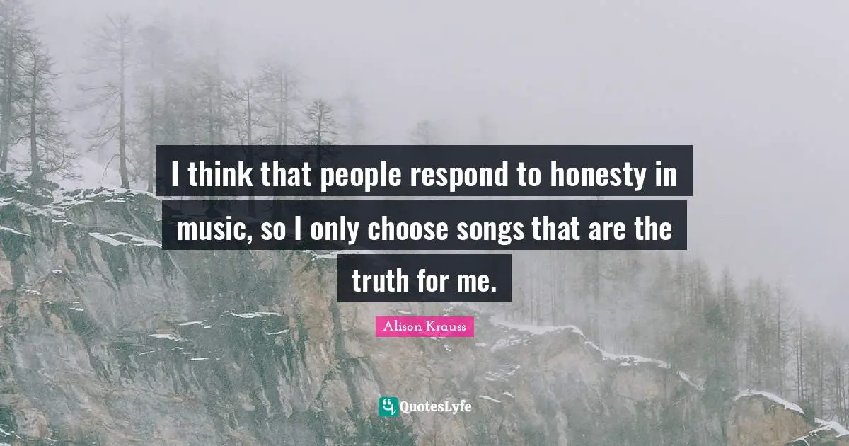 I think that people respond to honesty in music, so I only choose songs that are the truth for me.