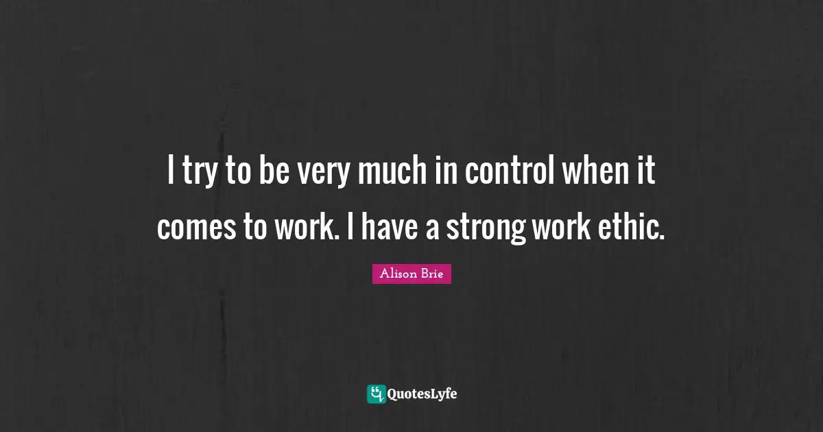 I try to be very much in control when it comes to work. I have a strong work ethic.