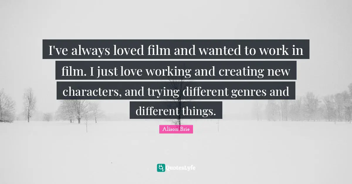 I've always loved film and wanted to work in film. I just love working and creating new characters, and trying different genres and different things.