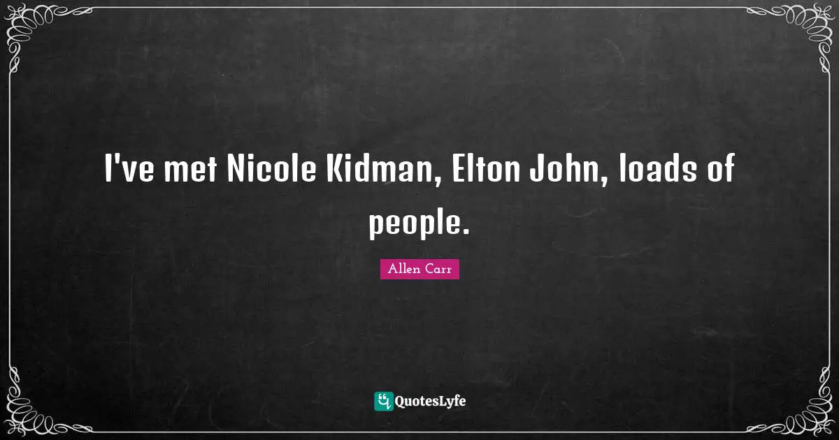I've met Nicole Kidman, Elton John, loads of people.