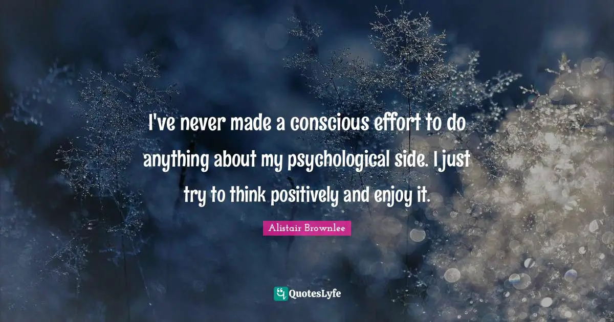 I've never made a conscious effort to do anything about my psychological side. I just try to think positively and enjoy it.