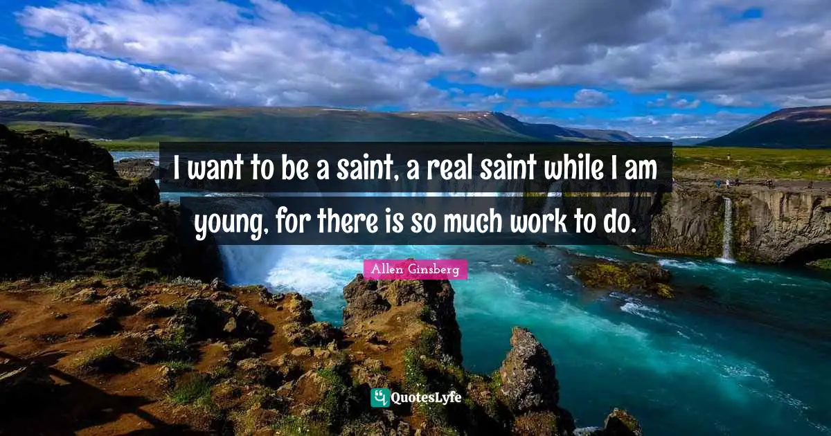 I want to be a saint, a real saint while I am young, for there is so much work to do.