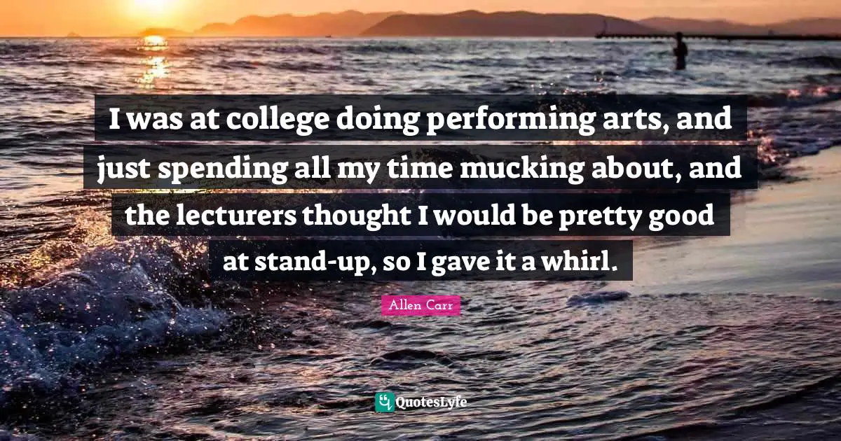 I was at college doing performing arts, and just spending all my time mucking about, and the lecturers thought I would be pretty good at stand-up, so I gave it a whirl.