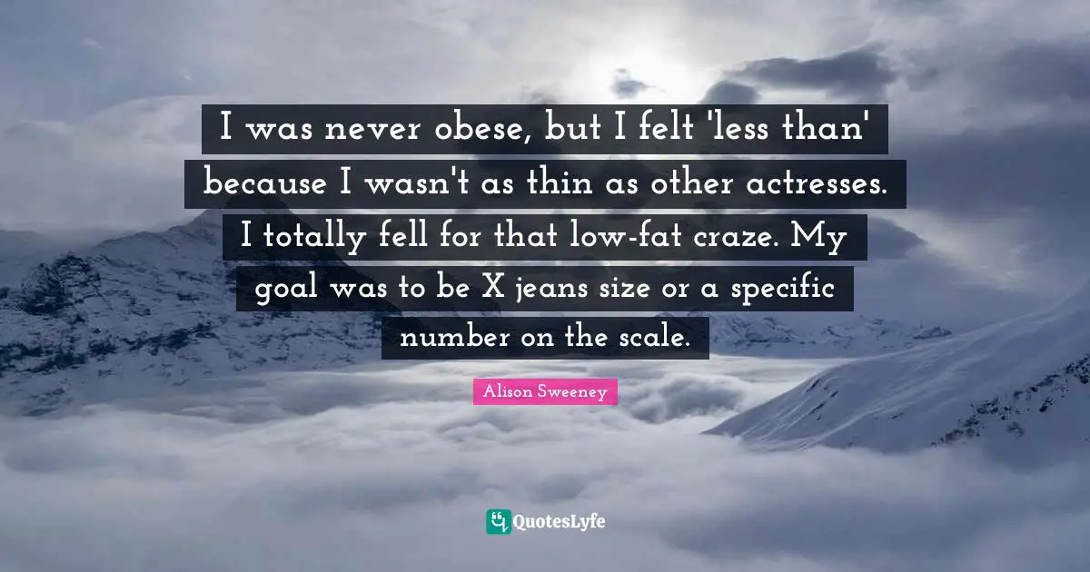 I was never obese, but I felt 'less than' because I wasn't as thin as other actresses. I totally fell for that low-fat craze. My goal was to be X jeans size or a specific number on the scale.
