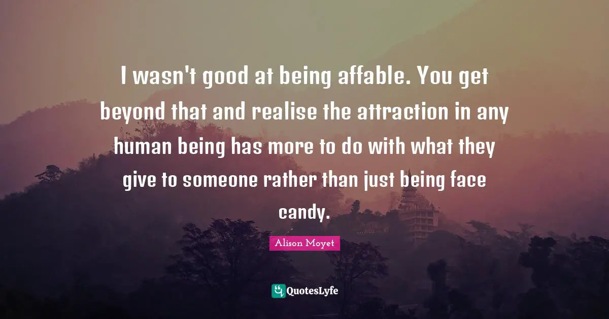 I wasn't good at being affable. You get beyond that and realise the attraction in any human being has more to do with what they give to someone rather than just being face candy.