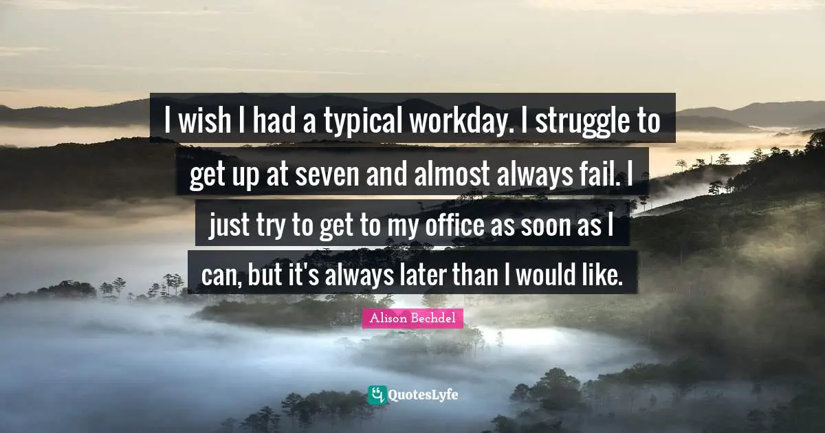 Alison Bechdel Quotes: "I wish I had a typical workday. I struggle to get up at seven and almost always fail. I just try to get to my office as soon as I can, but it's always later than I would like."