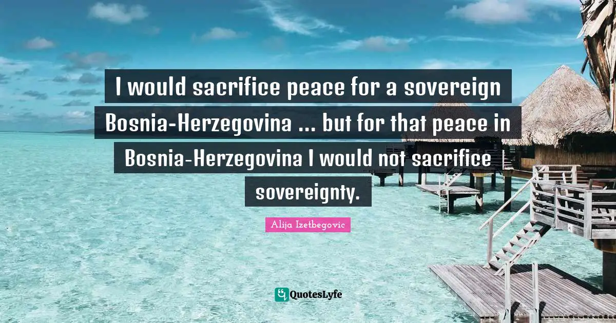 I would sacrifice peace for a sovereign Bosnia-Herzegovina ... but for that peace in Bosnia-Herzegovina I would not sacrifice sovereignty.