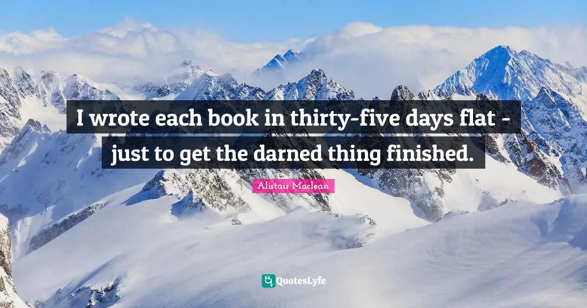 I wrote each book in thirty-five days flat - just to get the darned thing finished.