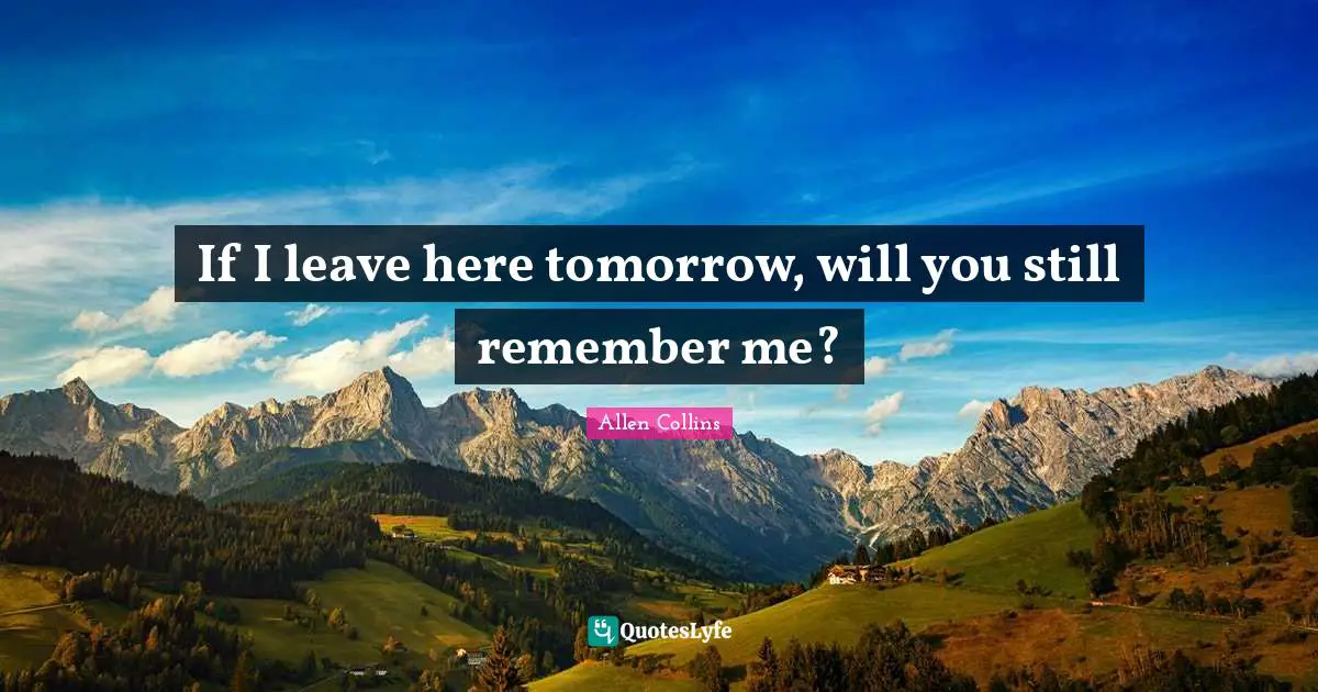 If I leave here tomorrow, will you still remember me?
