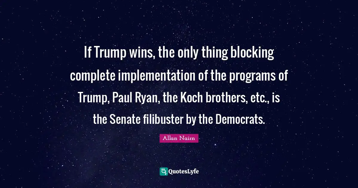Implementation Quotes: "If Trump wins, the only thing blocking complete implementation of the programs of Trump, Paul Ryan, the Koch brothers, etc., is the Senate filibuster by the Democrats."