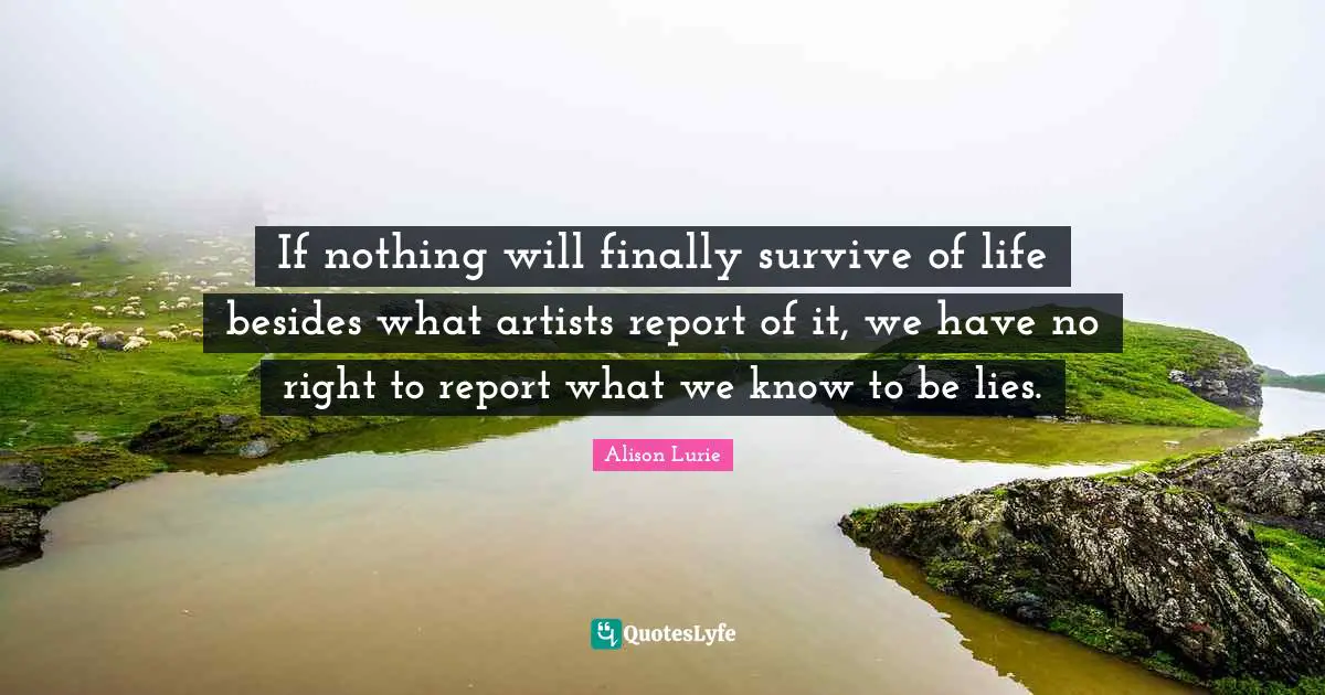 If nothing will finally survive of life besides what artists report of it, we have no right to report what we know to be lies.