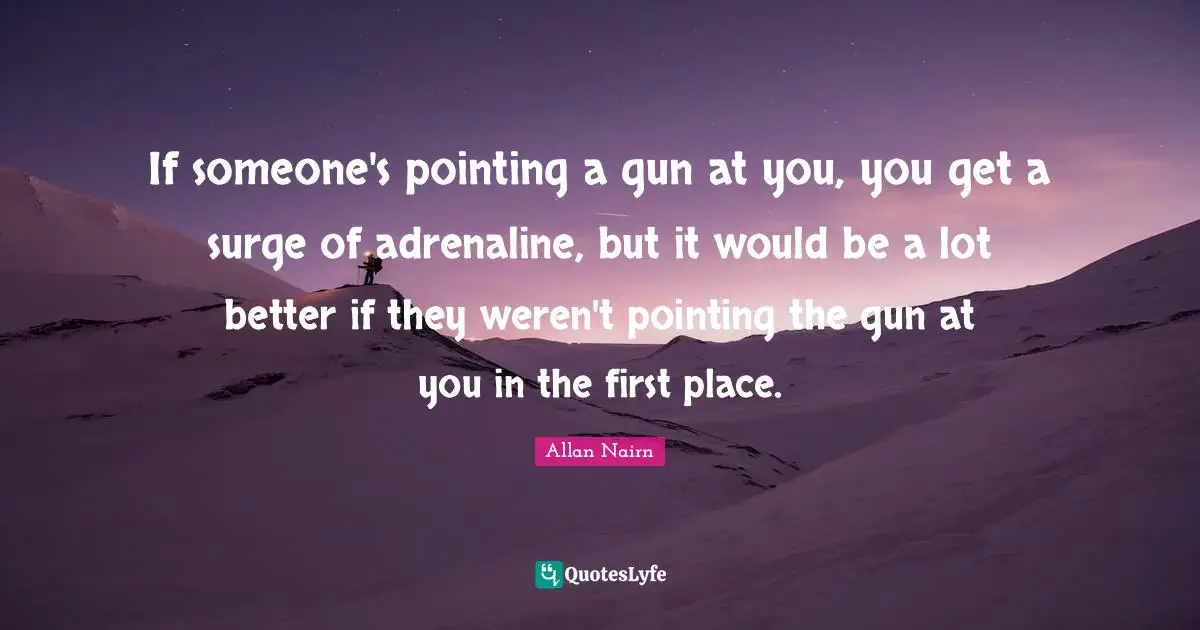 If someone's pointing a gun at you, you get a surge of adrenaline, but it would be a lot better if they weren't pointing the gun at you in the first place.