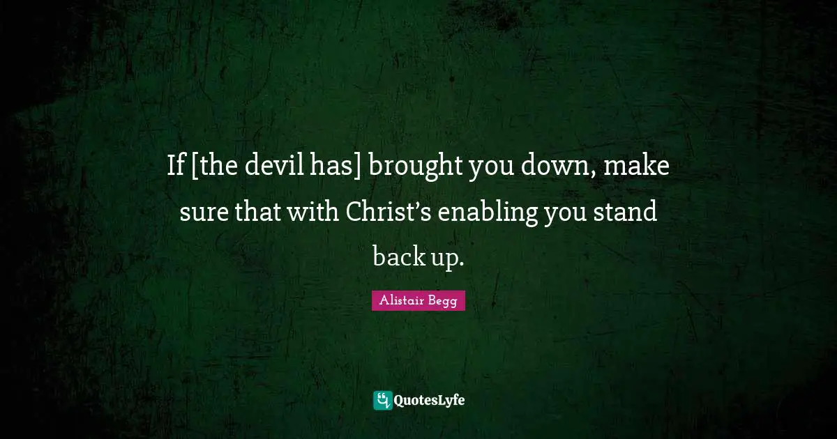 If [the devil has] brought you down, make sure that with Christ’s enabling you stand back up.
